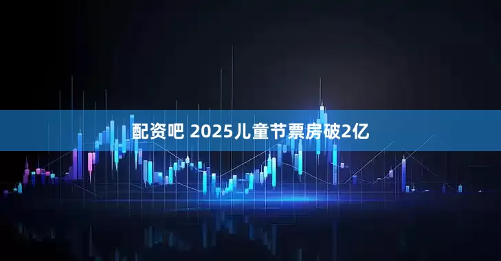 配资吧 2025儿童节票房破2亿