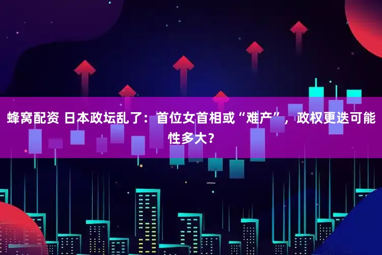蜂窝配资 日本政坛乱了：首位女首相或“难产”，政权更迭可能性多大？