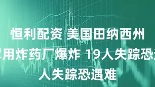 恒利配资 美国田纳西州一军用炸药厂爆炸 19人失踪恐遇难
