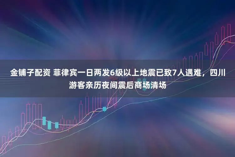金铺子配资 菲律宾一日两发6级以上地震已致7人遇难，四川游客亲历夜间震后商场清场
