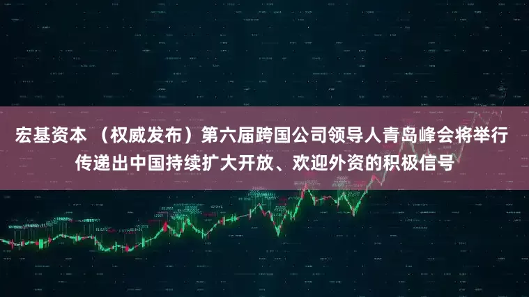宏基资本 （权威发布）第六届跨国公司领导人青岛峰会将举行 传递出中国持续扩大开放、欢迎外资的积极信号
