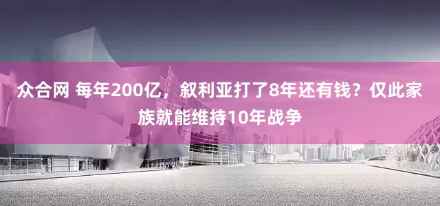 众合网 每年200亿，叙利亚打了8年还有钱？仅此家族就能维持10年战争
