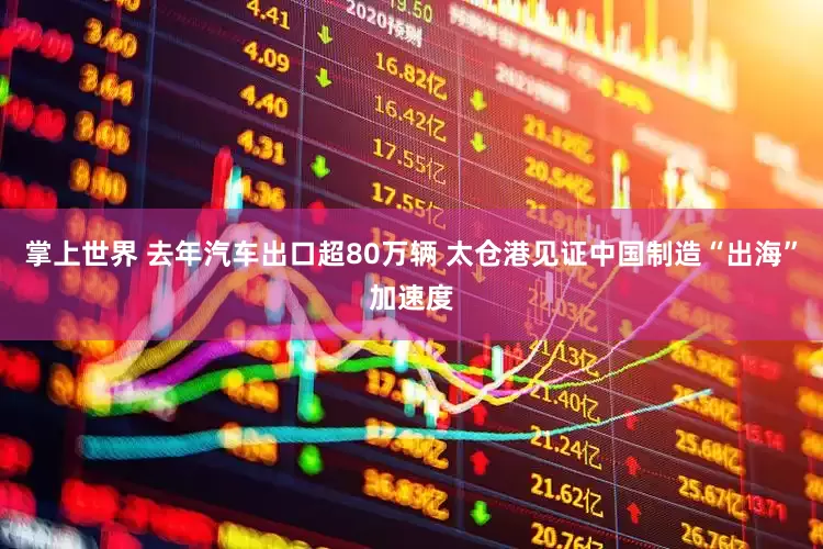 掌上世界 去年汽车出口超80万辆 太仓港见证中国制造“出海”加速度