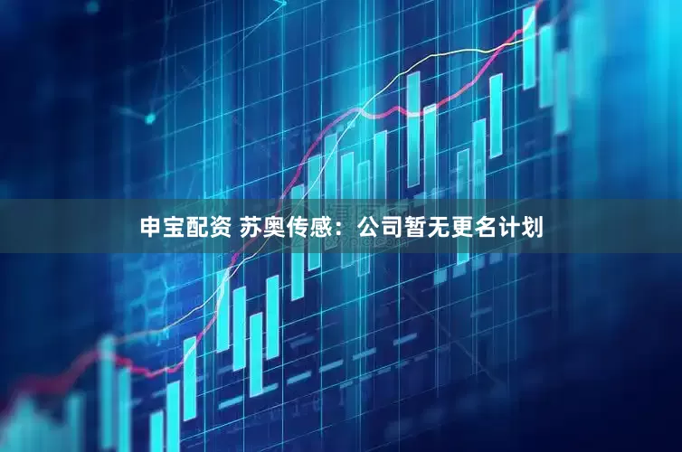 申宝配资 苏奥传感：公司暂无更名计划