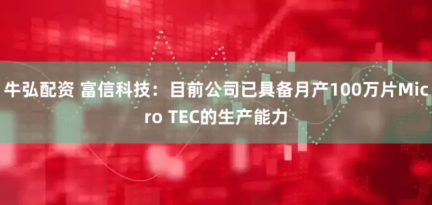 牛弘配资 富信科技：目前公司已具备月产100万片Micro TEC的生产能力