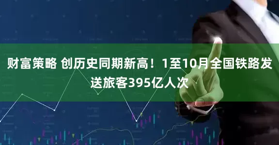 财富策略 创历史同期新高！1至10月全国铁路发送旅客395亿人次