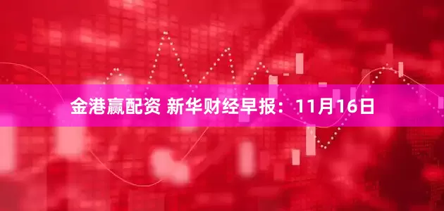 金港赢配资 新华财经早报：11月16日
