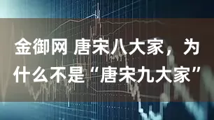 金御网 唐宋八大家，为什么不是“唐宋九大家”