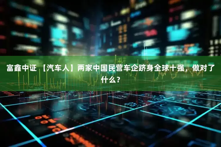 富鑫中证 【汽车人】两家中国民营车企跻身全球十强，做对了什么？