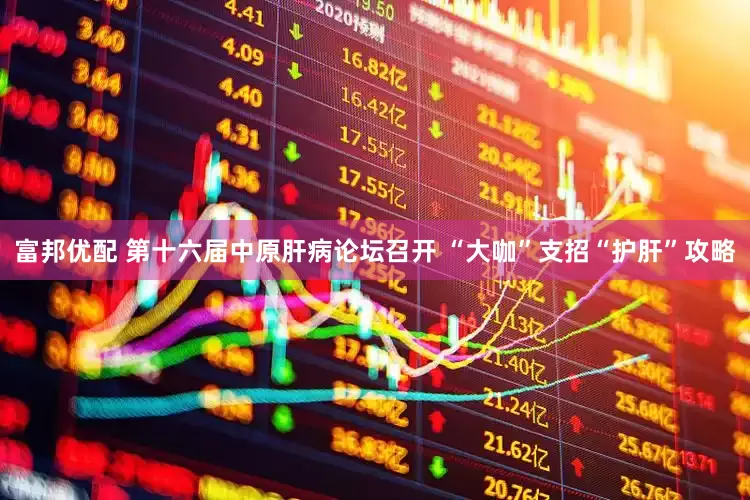 富邦优配 第十六届中原肝病论坛召开 “大咖”支招“护肝”攻略