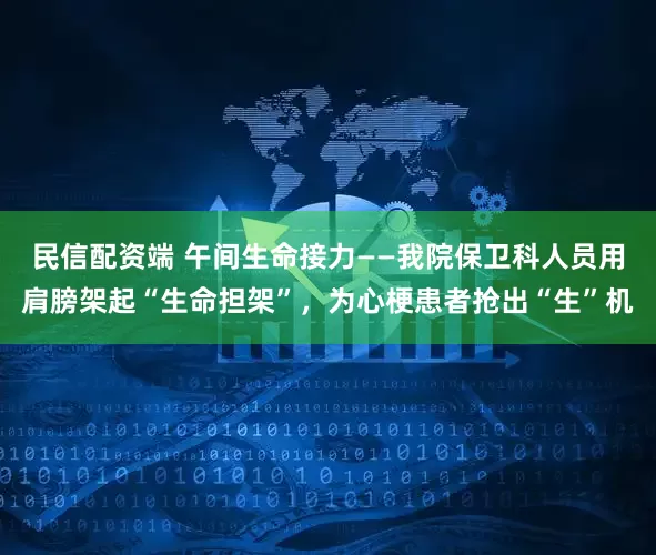 民信配资端 午间生命接力——我院保卫科人员用肩膀架起“生命担架”，为心梗患者抢出“生”机